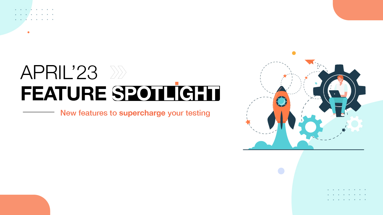 April '23 feature spotlight New features to supercharge your testing